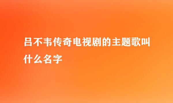 吕不韦传奇电视剧的主题歌叫什么名字