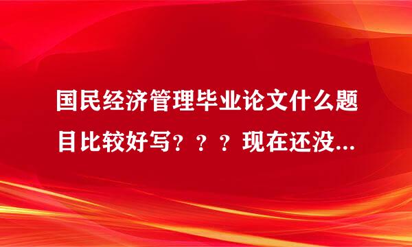 国民经济管理毕业论文什么题目比较好写？？？现在还没有什么眉目。。。。求帮助