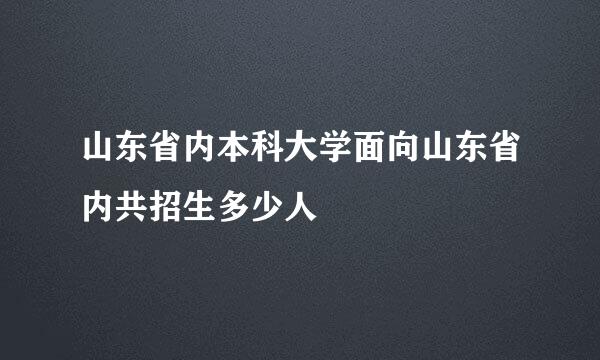 山东省内本科大学面向山东省内共招生多少人