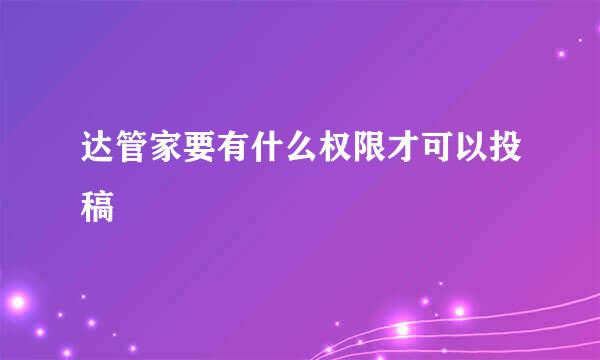 达管家要有什么权限才可以投稿