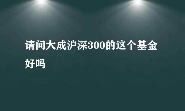 请问大成沪深300的这个基金好吗