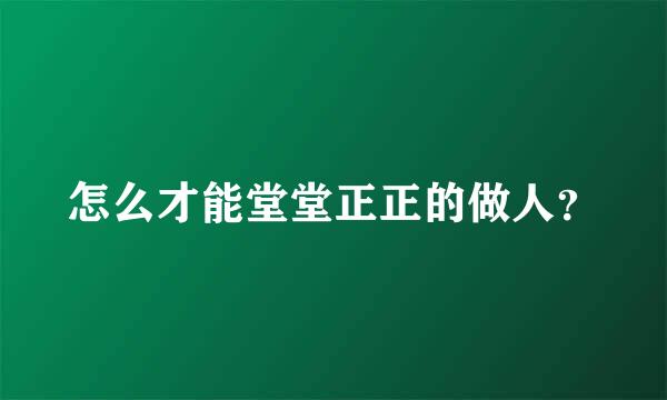 怎么才能堂堂正正的做人？