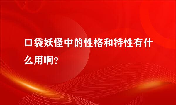 口袋妖怪中的性格和特性有什么用啊？