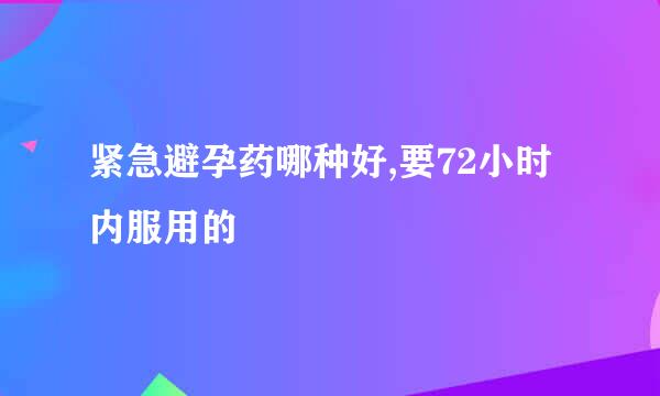 紧急避孕药哪种好,要72小时内服用的