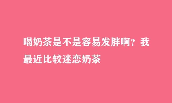 喝奶茶是不是容易发胖啊？我最近比较迷恋奶茶