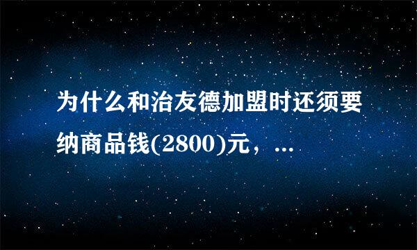 为什么和治友德加盟时还须要纳商品钱(2800)元，还要发展下线。