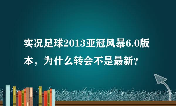 实况足球2013亚冠风暴6.0版本，为什么转会不是最新？