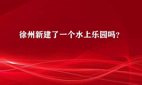 徐州新建了一个水上乐园吗？