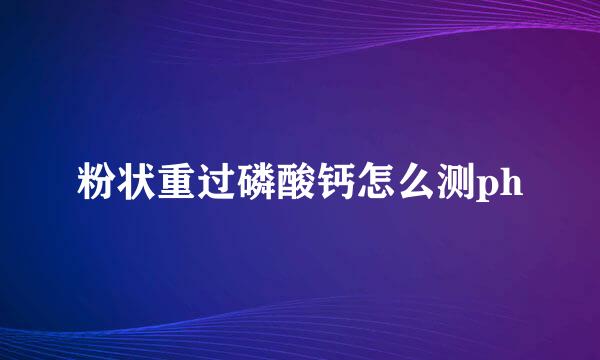 粉状重过磷酸钙怎么测ph