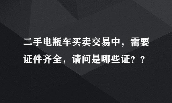 二手电瓶车买卖交易中，需要证件齐全，请问是哪些证？？