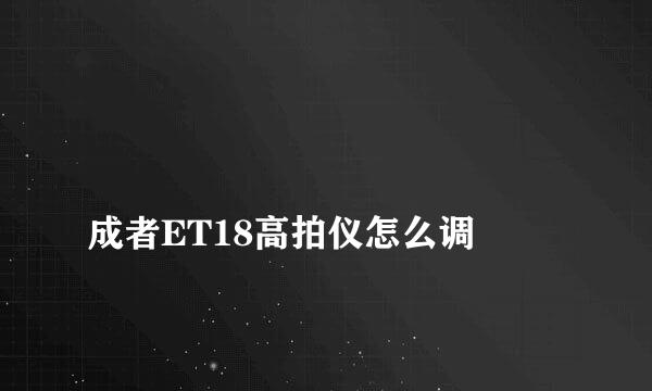 
成者ET18高拍仪怎么调
