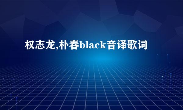 权志龙,朴春black音译歌词