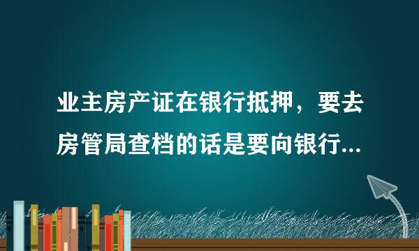 业主房产证在银行抵押，要去房管局查档的话是要向银行借出来么？