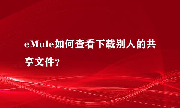 eMule如何查看下载别人的共享文件？