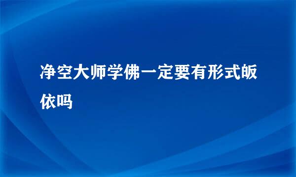 净空大师学佛一定要有形式皈依吗