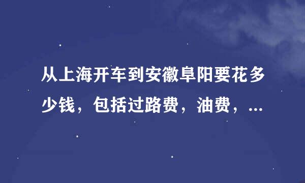 从上海开车到安徽阜阳要花多少钱，包括过路费，油费，从哪条路走比较方便。谢谢