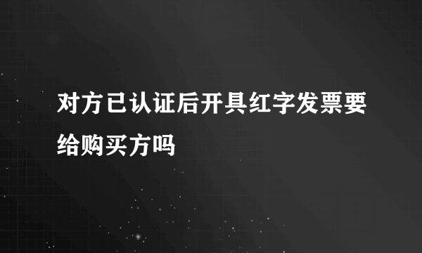 对方已认证后开具红字发票要给购买方吗