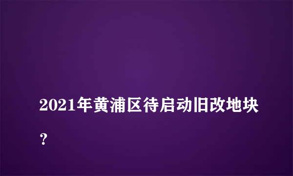 
2021年黄浦区待启动旧改地块？
