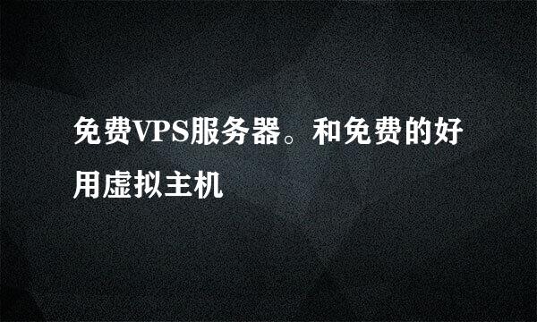 免费VPS服务器。和免费的好用虚拟主机