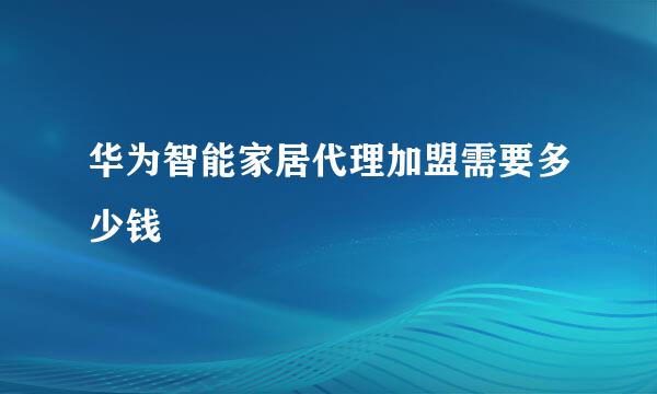 华为智能家居代理加盟需要多少钱