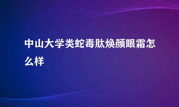 中山大学类蛇毒肽焕颜眼霜怎么样