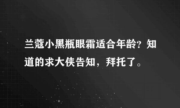 兰蔻小黑瓶眼霜适合年龄？知道的求大侠告知，拜托了。