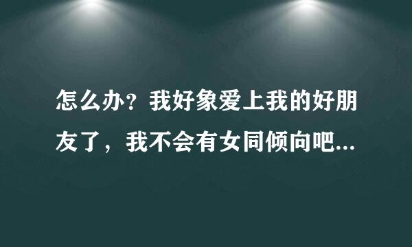 怎么办？我好象爱上我的好朋友了，我不会有女同倾向吧--啊 啊苦恼