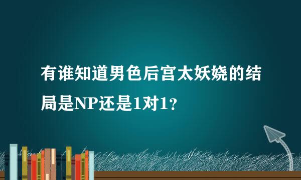 有谁知道男色后宫太妖娆的结局是NP还是1对1？