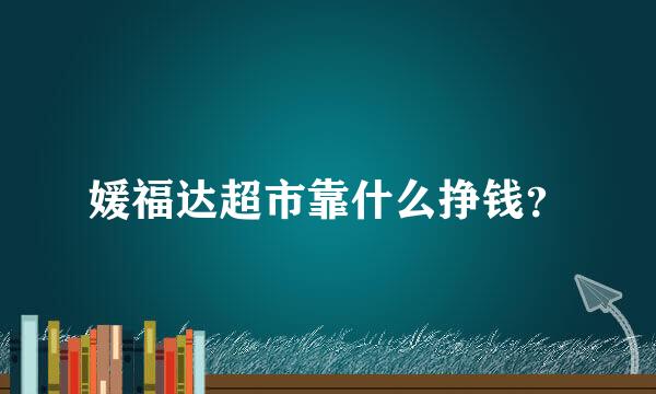 媛福达超市靠什么挣钱？