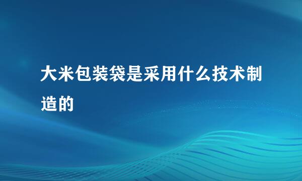 大米包装袋是采用什么技术制造的