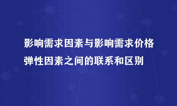 影响需求因素与影响需求价格弹性因素之间的联系和区别