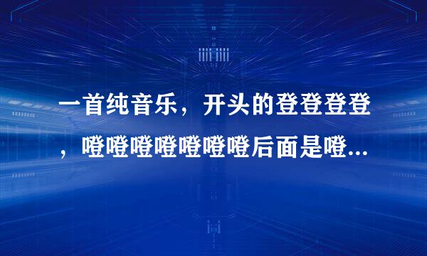 一首纯音乐，开头的登登登登，噔噔噔噔噔噔噔后面是噔噔噔噔，这节奏循环。有DJ感 有录起来。求音乐名