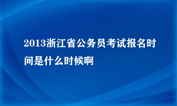 2013浙江省公务员考试报名时间是什么时候啊