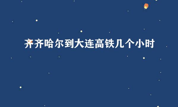 齐齐哈尔到大连高铁几个小时