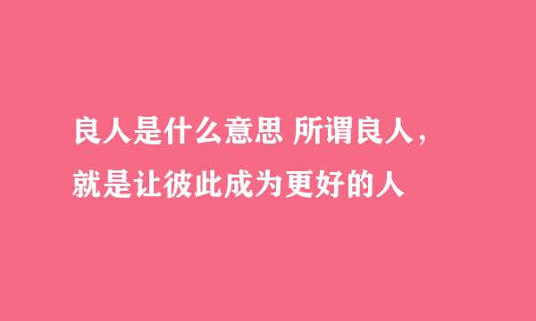 良人是什么意思 所谓良人，就是让彼此成为更好的人