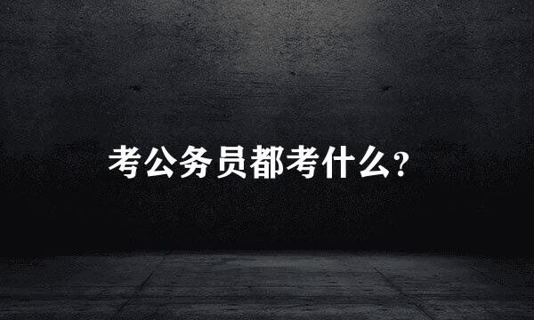 考公务员都考什么？