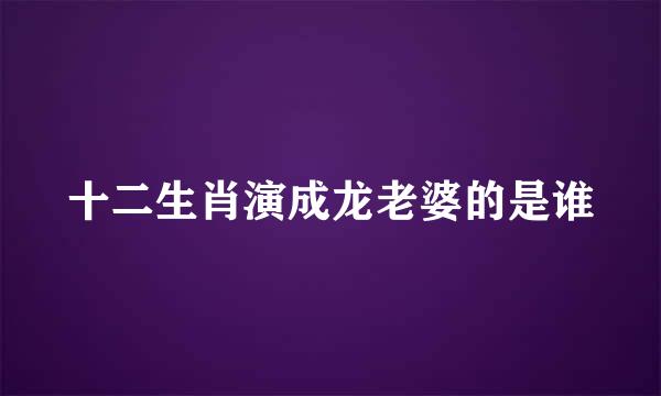 十二生肖演成龙老婆的是谁