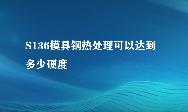 S136模具钢热处理可以达到多少硬度