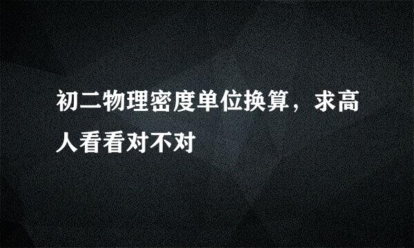 初二物理密度单位换算，求高人看看对不对