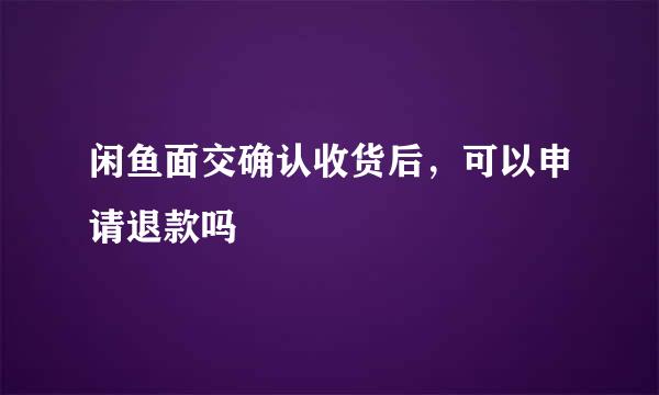 闲鱼面交确认收货后，可以申请退款吗