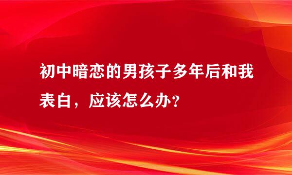 初中暗恋的男孩子多年后和我表白，应该怎么办？