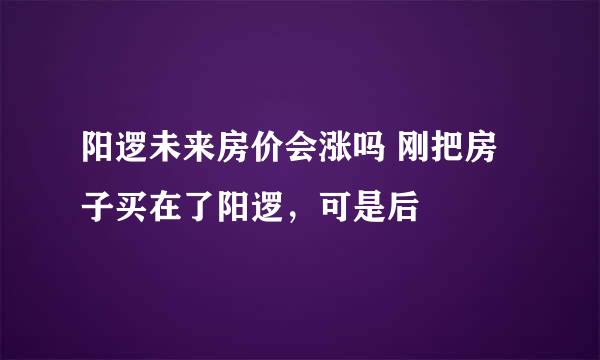 阳逻未来房价会涨吗 刚把房子买在了阳逻，可是后