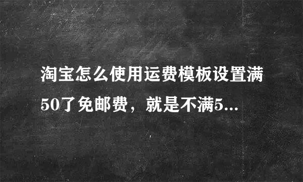 淘宝怎么使用运费模板设置满50了免邮费，就是不满50时正常收取邮费，满50了自动减去邮费 谢谢