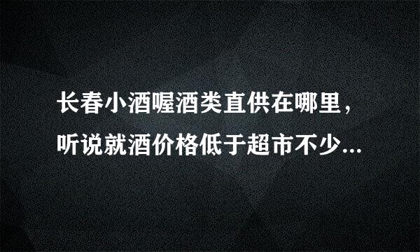 长春小酒喔酒类直供在哪里，听说就酒价格低于超市不少，茅台才829 想去看看