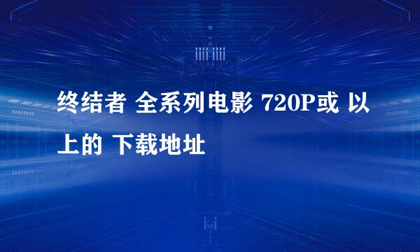 终结者 全系列电影 720P或 以上的 下载地址