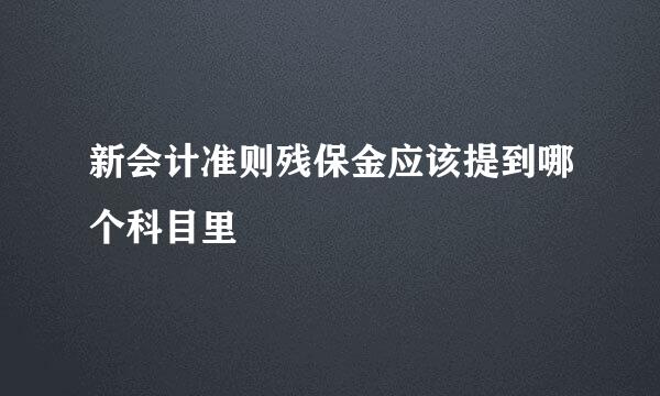 新会计准则残保金应该提到哪个科目里