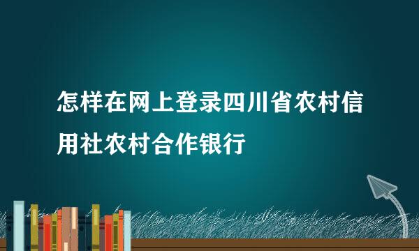 怎样在网上登录四川省农村信用社农村合作银行