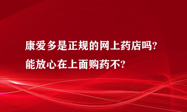 康爱多是正规的网上药店吗?能放心在上面购药不?