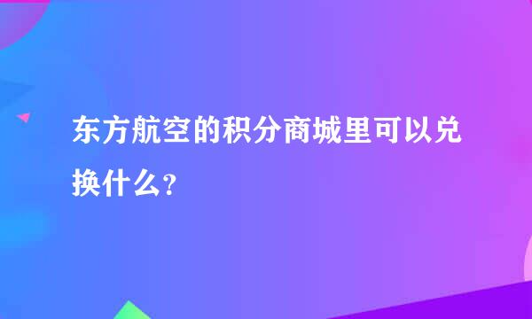 东方航空的积分商城里可以兑换什么？