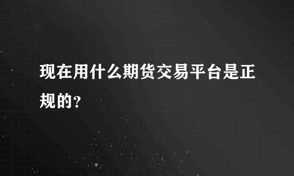 现在用什么期货交易平台是正规的？